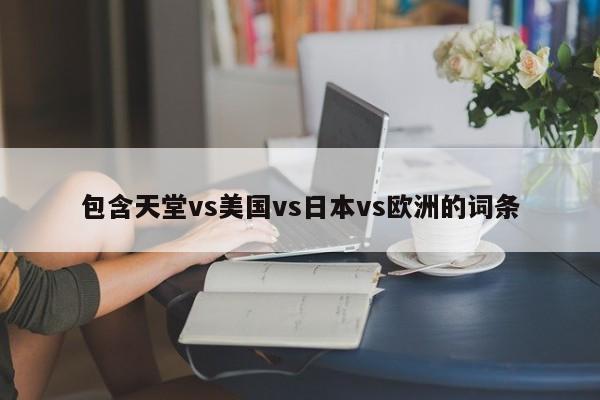 包含天堂vs美国vs日本vs欧洲的词条