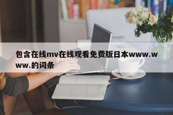 包含在线mv在线观看免费版日本www.www.的词条